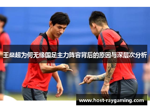 王燊超为何无缘国足主力阵容背后的原因与深层次分析