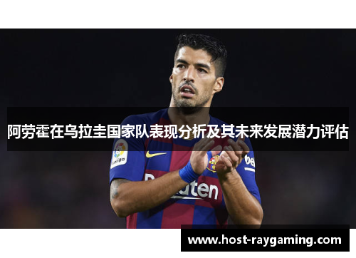 阿劳霍在乌拉圭国家队表现分析及其未来发展潜力评估