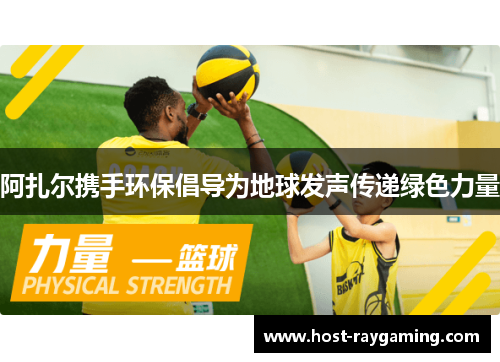 阿扎尔携手环保倡导为地球发声传递绿色力量